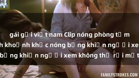 gái gọi việt nam Clip nóng phòng tắm gây sốt: Cận cảnh khoảnh khắc nóng bỏng khiến người xem không thể rời mắt