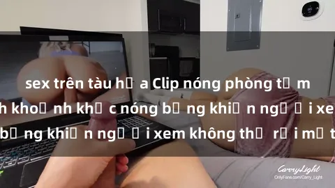sex trên tàu hỏa Clip nóng phòng tắm gây sốt: Cận cảnh khoảnh khắc nóng bỏng khiến người xem không thể rời mắt