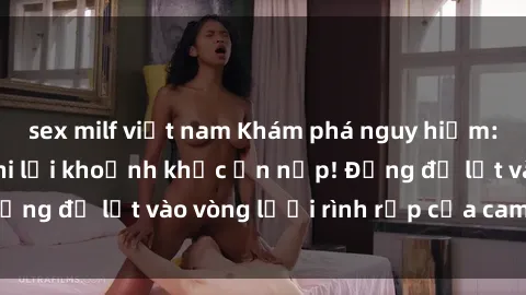 sex milf việt nam Khám phá nguy hiểm: sex camera ẩn ghi lại khoảnh khắc ẩn nấp! Đừng để lọt vào vòng lưới rình rập của camera ẩn!